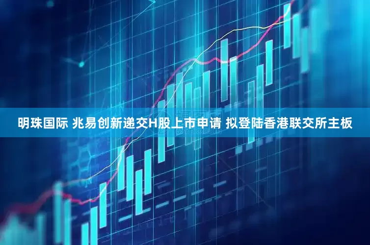 明珠国际 兆易创新递交H股上市申请 拟登陆香港联交所主板