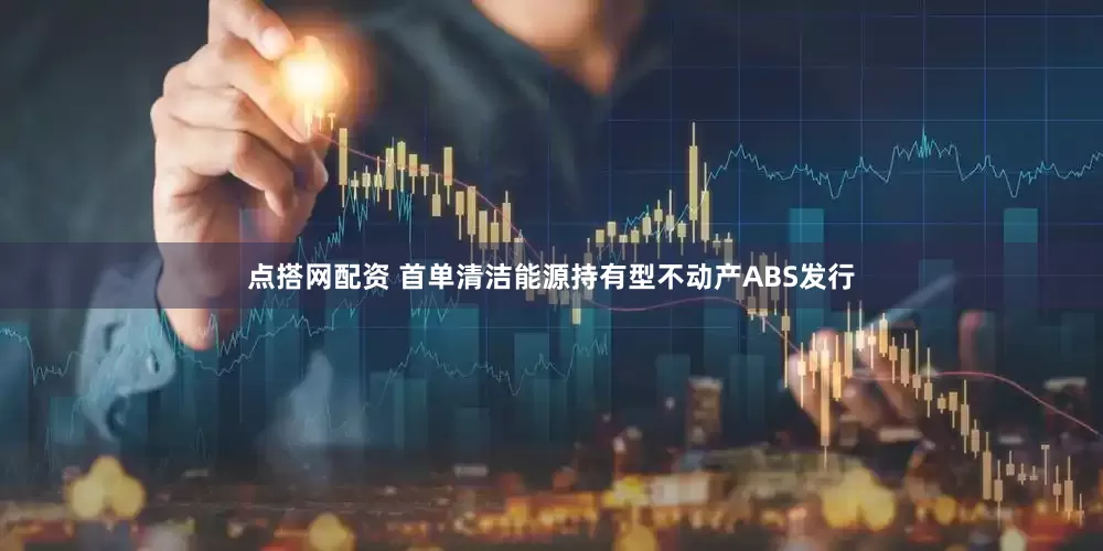 点搭网配资 首单清洁能源持有型不动产ABS发行