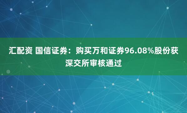 汇配资 国信证券：购买万和证券96.08%股份获深交所审核通过