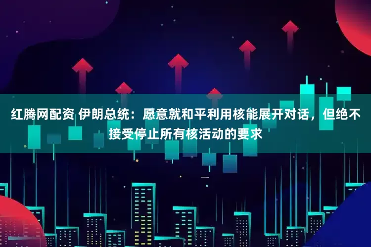 红腾网配资 伊朗总统：愿意就和平利用核能展开对话，但绝不接受停止所有核活动的要求