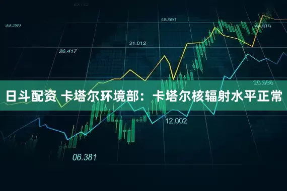 日斗配资 卡塔尔环境部：卡塔尔核辐射水平正常