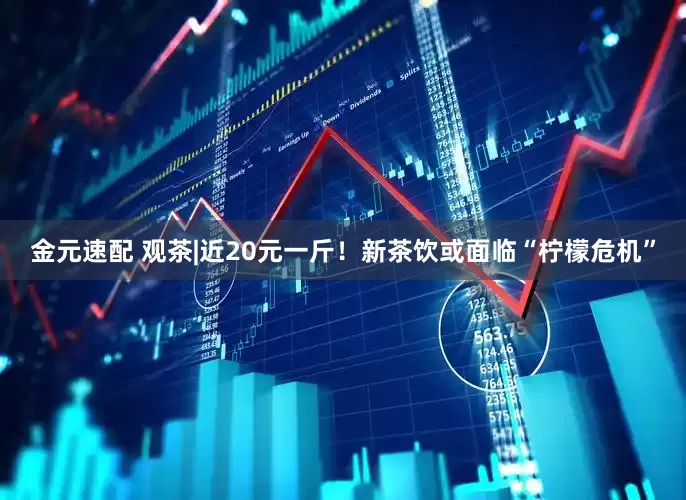 金元速配 观茶|近20元一斤！新茶饮或面临“柠檬危机”