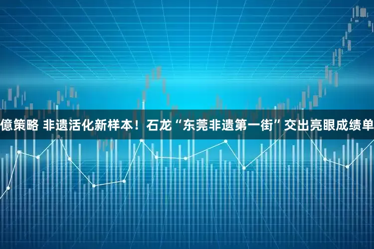 億策略 非遗活化新样本！石龙“东莞非遗第一街”交出亮眼成绩单