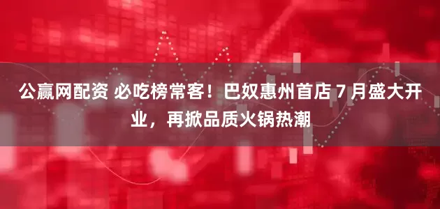 公赢网配资 必吃榜常客！巴奴惠州首店７月盛大开业，再掀品质火锅热潮