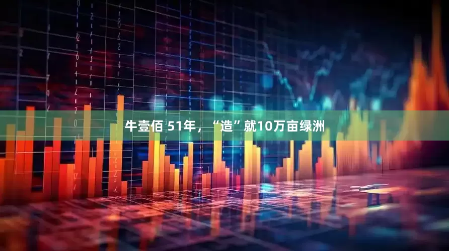 牛壹佰 51年，“造”就10万亩绿洲