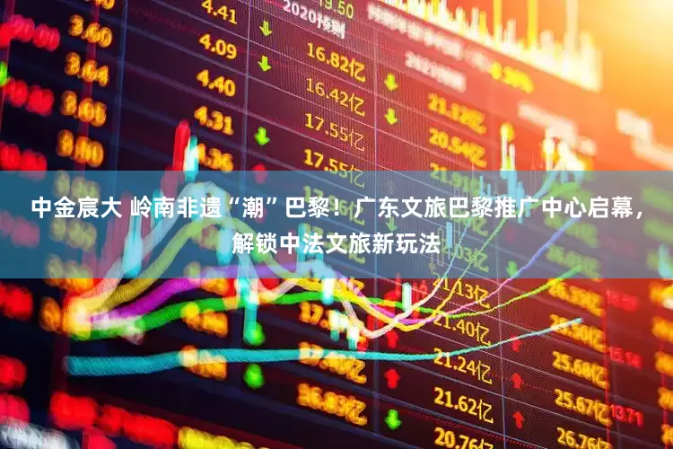 中金宸大 岭南非遗“潮”巴黎！广东文旅巴黎推广中心启幕，解锁中法文旅新玩法