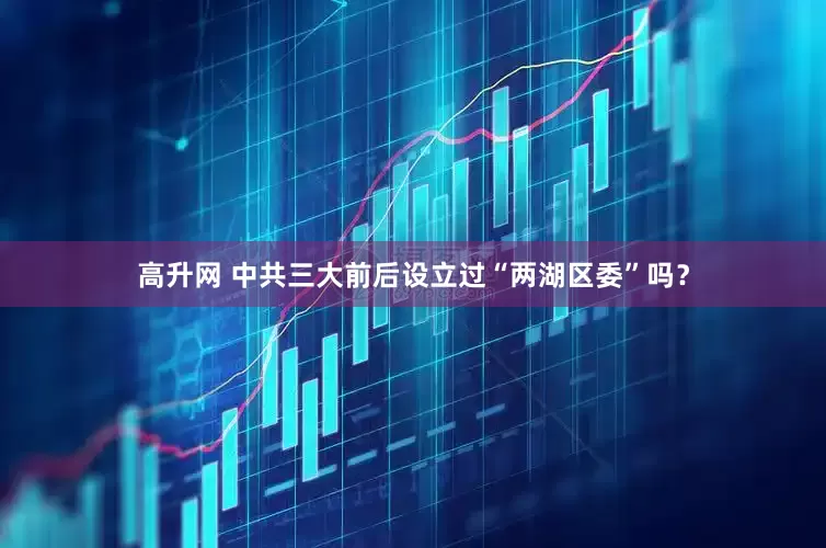 高升网 中共三大前后设立过“两湖区委”吗？