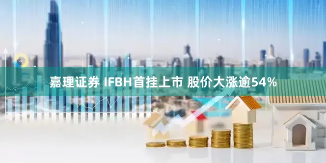 嘉理证券 IFBH首挂上市 股价大涨逾54%