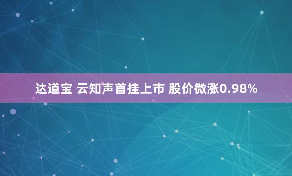 达道宝 云知声首挂上市 股价微涨0.98%