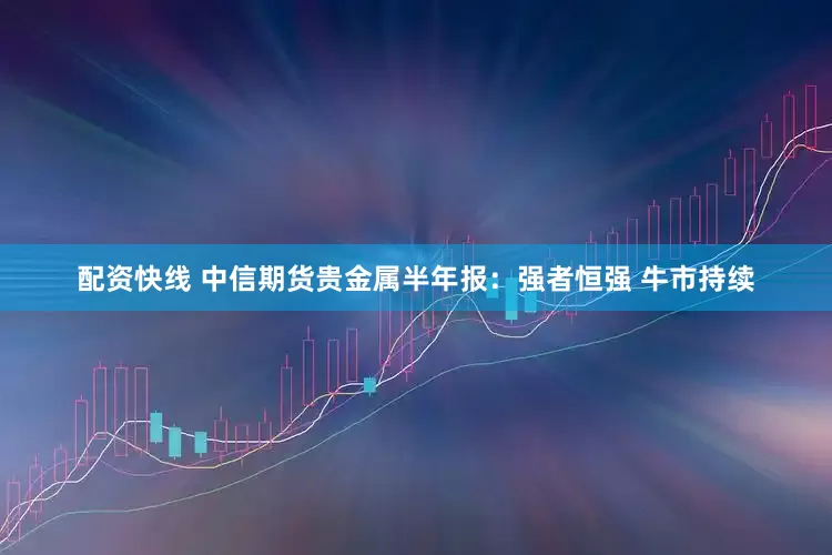 配资快线 中信期货贵金属半年报：强者恒强 牛市持续