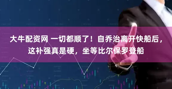 大牛配资网 一切都顺了！自乔治离开快船后，这补强真是硬，坐等比尔保罗登船