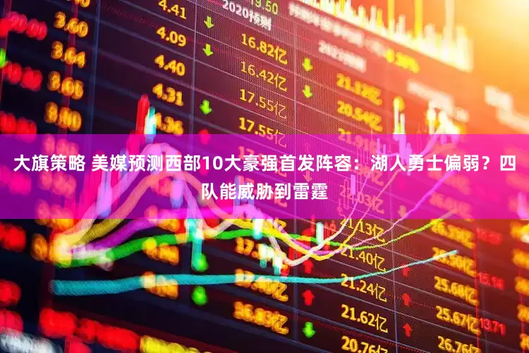 大旗策略 美媒预测西部10大豪强首发阵容：湖人勇士偏弱？四队能威胁到雷霆