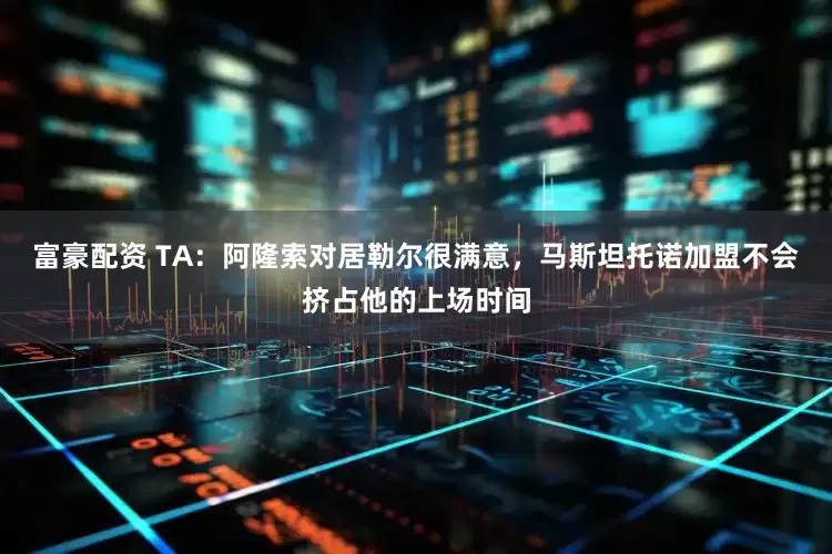 富豪配资 TA：阿隆索对居勒尔很满意，马斯坦托诺加盟不会挤占他的上场时间