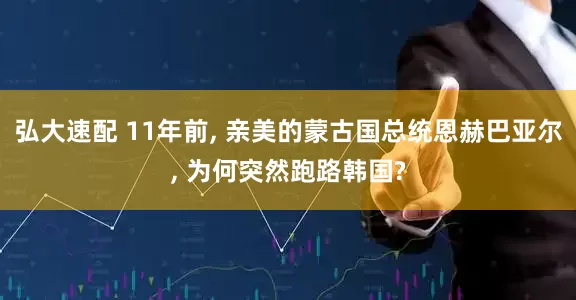 弘大速配 11年前, 亲美的蒙古国总统恩赫巴亚尔, 为何突然跑路韩国?