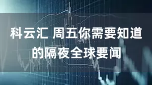 科云汇 周五你需要知道的隔夜全球要闻
