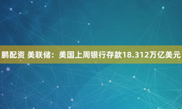 鹏配资 美联储：美国上周银行存款18.312万亿美元