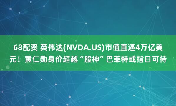 68配资 英伟达(NVDA.US)市值直逼4万亿美元！黄仁勋身价超越“股神”巴菲特或指日可待