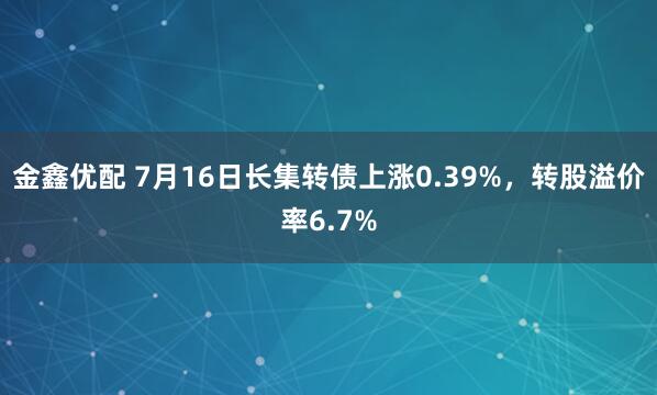 金鑫优配 7月16日长集转债上涨0.39%，转股溢价率6.7%