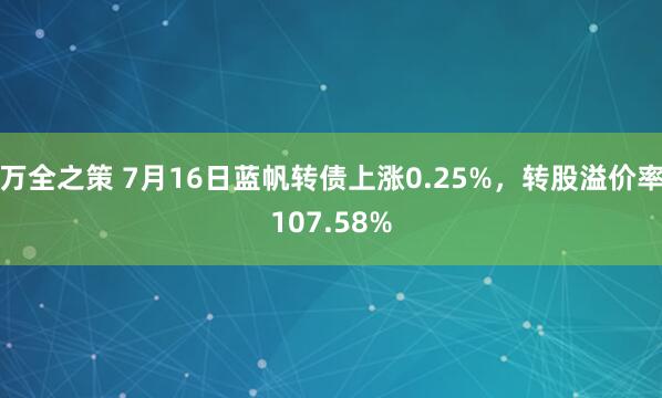 万全之策 7月16日蓝帆转债上涨0.25%，转股溢价率107.58%