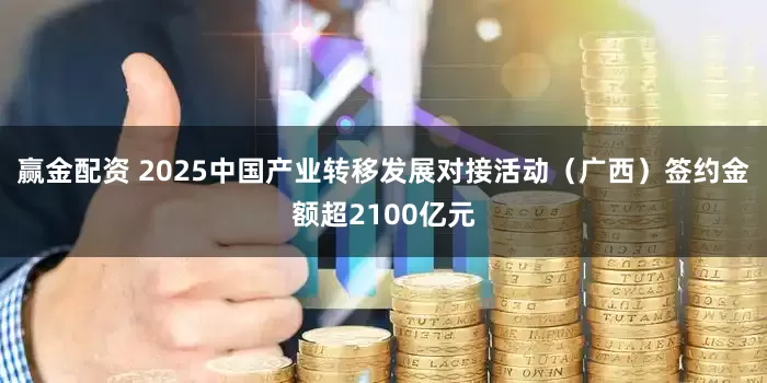 赢金配资 2025中国产业转移发展对接活动（广西）签约金额超2100亿元