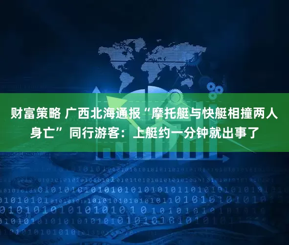 财富策略 广西北海通报“摩托艇与快艇相撞两人身亡” 同行游客：上艇约一分钟就出事了