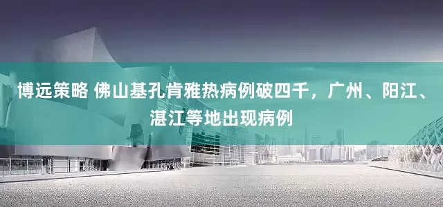 博远策略 佛山基孔肯雅热病例破四千，广州、阳江、湛江等地出现病例