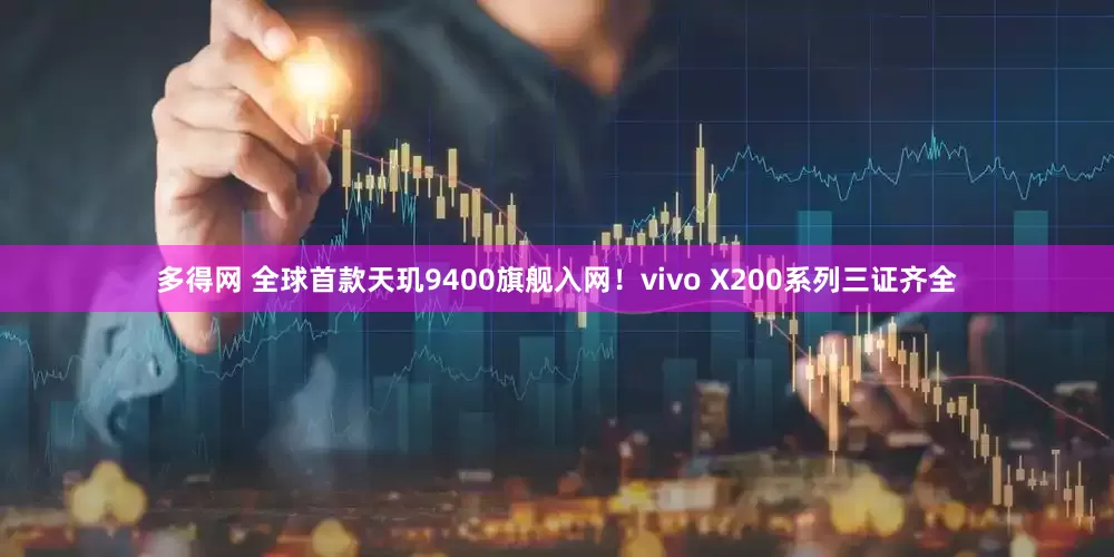 多得网 全球首款天玑9400旗舰入网！vivo X200系列三证齐全