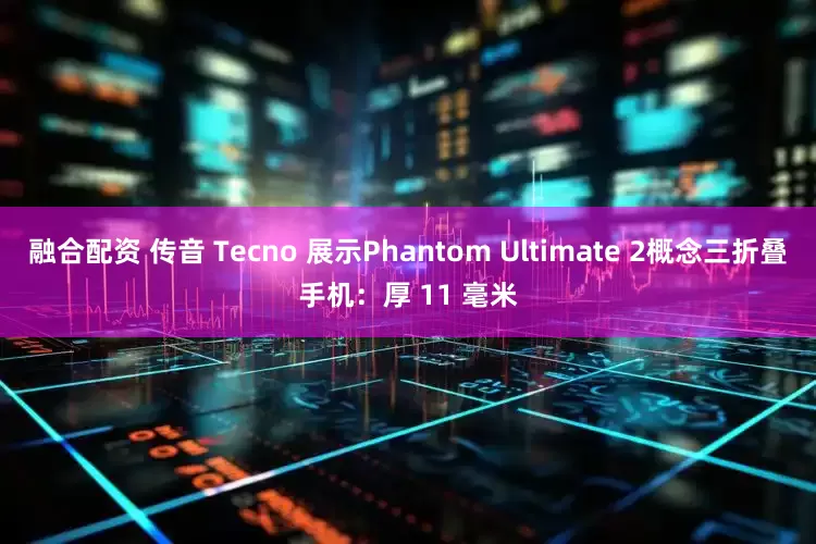 融合配资 传音 Tecno 展示Phantom Ultimate 2概念三折叠手机：厚 11 毫米