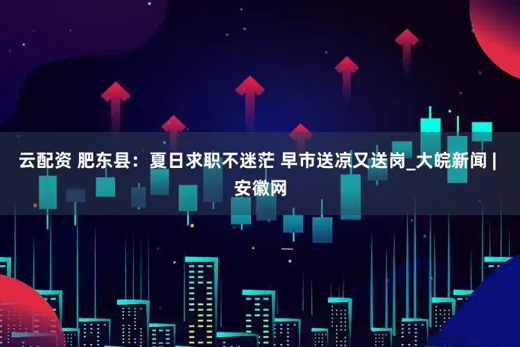 云配资 肥东县：夏日求职不迷茫 早市送凉又送岗_大皖新闻 | 安徽网