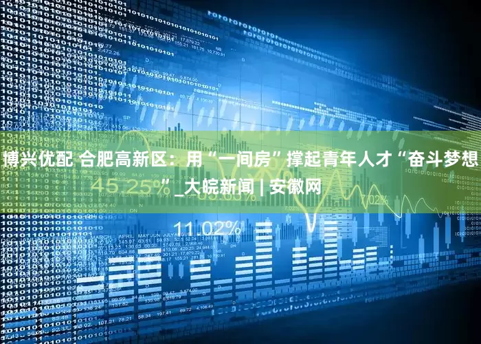 博兴优配 合肥高新区：用“一间房”撑起青年人才“奋斗梦想”_大皖新闻 | 安徽网