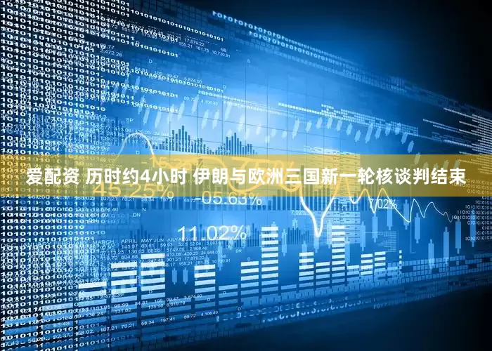 爱配资 历时约4小时 伊朗与欧洲三国新一轮核谈判结束
