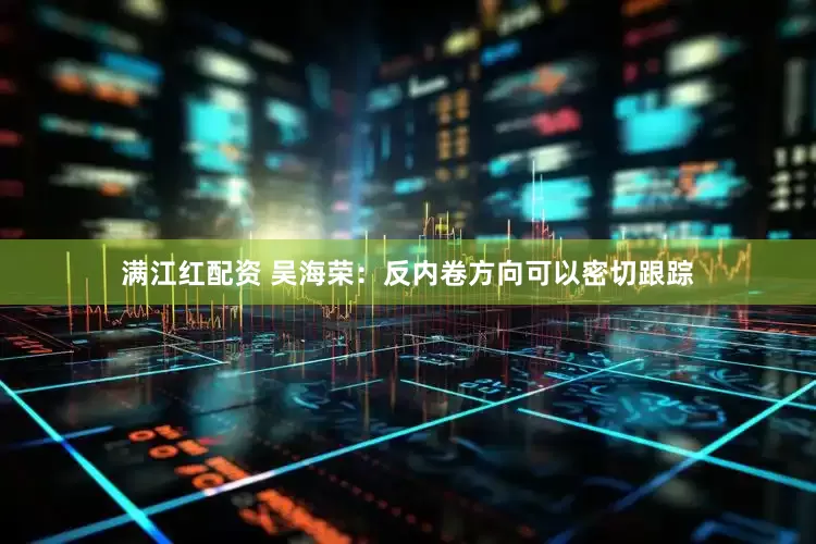 满江红配资 吴海荣：反内卷方向可以密切跟踪