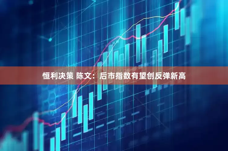 恒利决策 陈文:后市指数有望创反弹新高