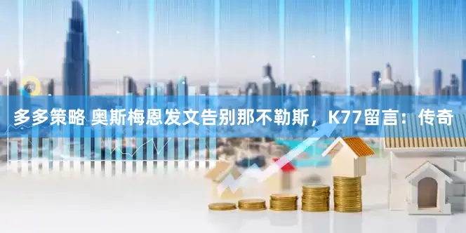 多多策略 奥斯梅恩发文告别那不勒斯，K77留言：传奇
