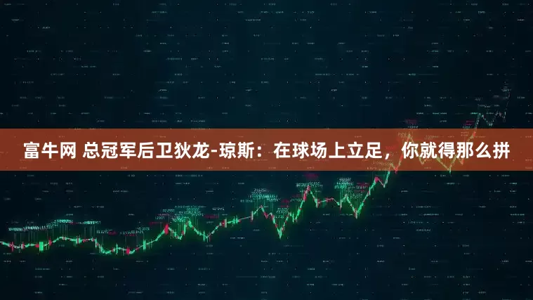 富牛网 总冠军后卫狄龙-琼斯：在球场上立足，你就得那么拼