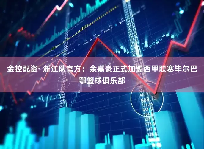 金控配资· 浙江队官方：余嘉豪正式加盟西甲联赛毕尔巴鄂篮球俱乐部