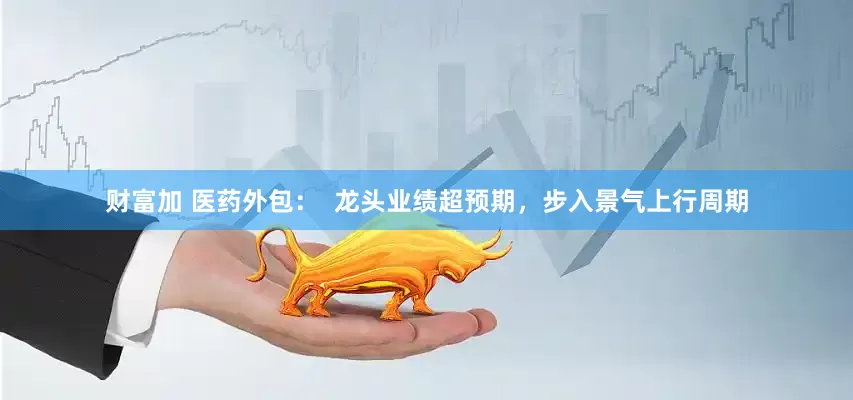 财富加 医药外包：  龙头业绩超预期，步入景气上行周期