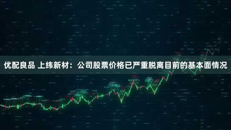 优配良品 上纬新材：公司股票价格已严重脱离目前的基本面情况