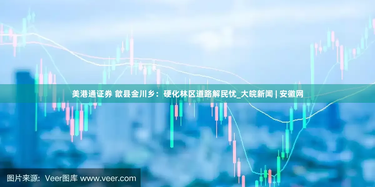 美港通证券 歙县金川乡：硬化林区道路解民忧_大皖新闻 | 安徽网