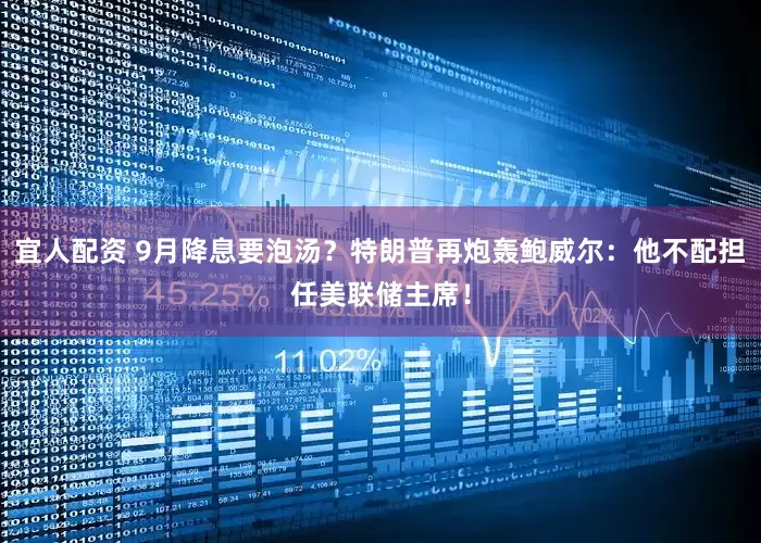 宜人配资 9月降息要泡汤？特朗普再炮轰鲍威尔：他不配担任美联储主席！