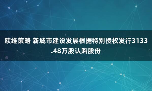 欧维策略 新城市建设发展根据特别授权发行3133.48万股认购股份