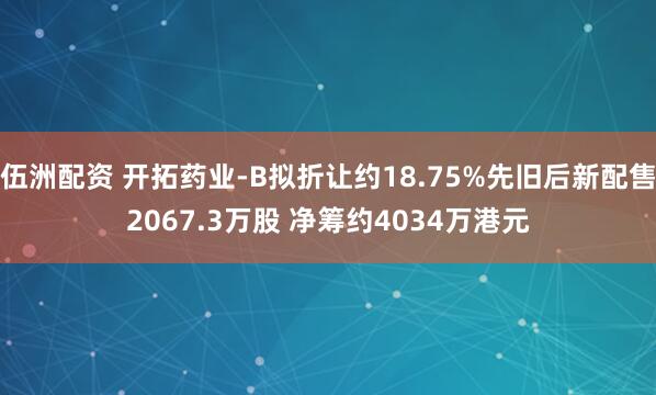 伍洲配资 开拓药业-B拟折让约18.75%先旧后新配售2067.3万股 净筹约4034万港元