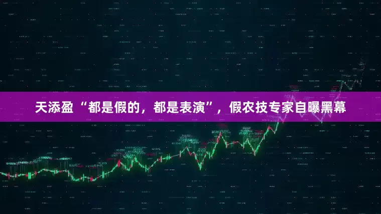 天添盈 “都是假的，都是表演”，假农技专家自曝黑幕