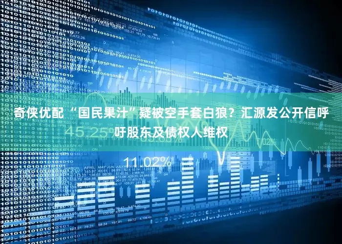 奇侠优配 “国民果汁”疑被空手套白狼？汇源发公开信呼吁股东及债权人维权