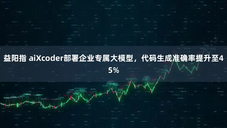益阳指 aiXcoder部署企业专属大模型，代码生成准确率提升至45%