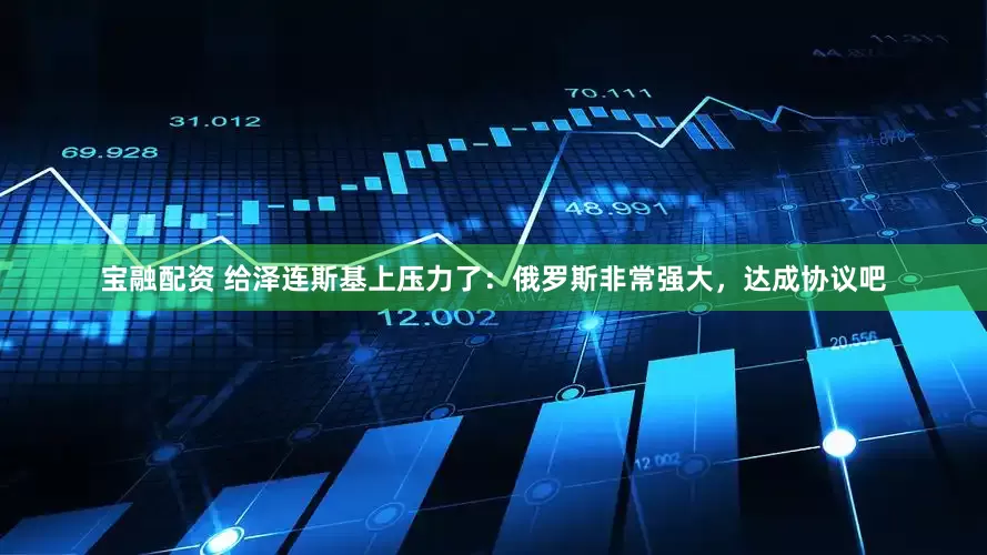 宝融配资 给泽连斯基上压力了：俄罗斯非常强大，达成协议吧