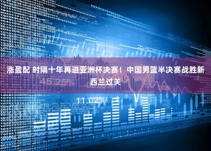 涨盈配 时隔十年再进亚洲杯决赛！中国男篮半决赛战胜新西兰过关
