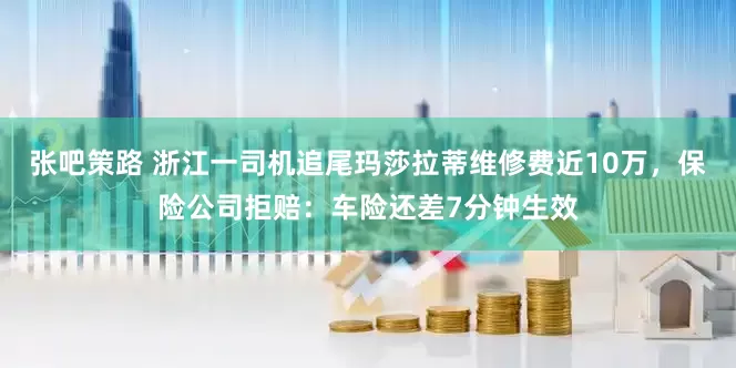 张吧策路 浙江一司机追尾玛莎拉蒂维修费近10万，保险公司拒赔：车险还差7分钟生效