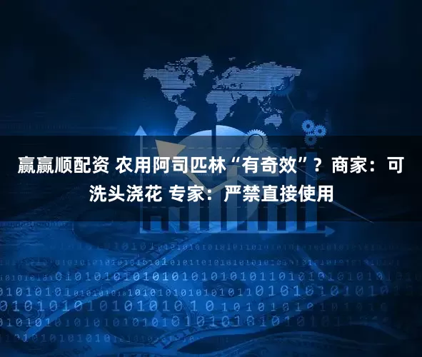 赢赢顺配资 农用阿司匹林“有奇效”？商家：可洗头浇花 专家：严禁直接使用