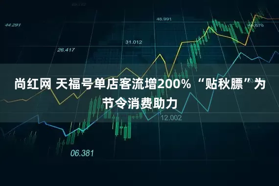 尚红网 天福号单店客流增200% “贴秋膘”为节令消费助力